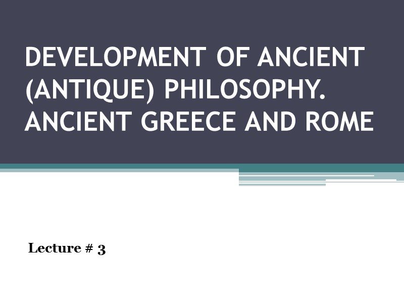 DEVELOPMENT OF ANCIENT (ANTIQUE) PHILOSOPHY. ANCIENT GREECE AND ROME  Lecture # 3